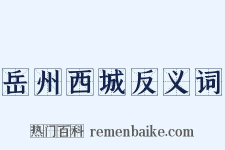 岳州西城反义词是什么意思的图片